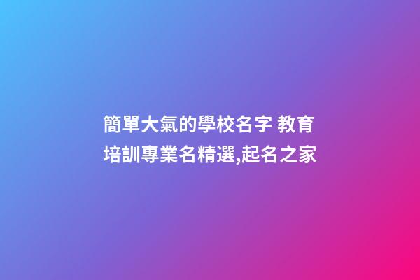 簡單大氣的學校名字 教育培訓專業名精選,起名之家-第1張-店鋪起名-玄機派